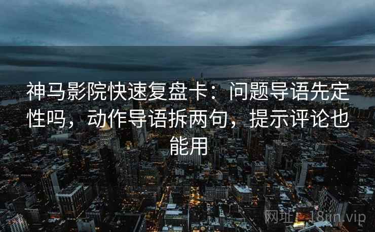 神马影院快速复盘卡：问题导语先定性吗，动作导语拆两句，提示评论也能用