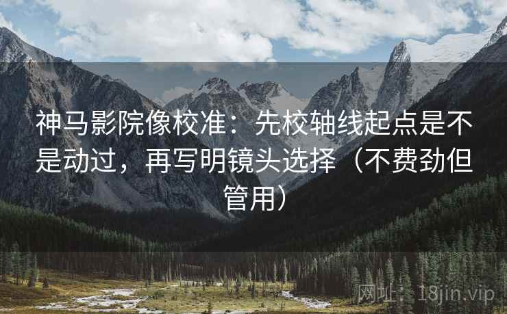 神马影院像校准：先校轴线起点是不是动过，再写明镜头选择（不费劲但管用）