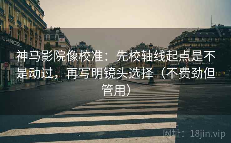 神马影院像校准：先校轴线起点是不是动过，再写明镜头选择（不费劲但管用）