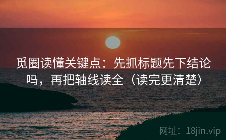 觅圈读懂关键点：先抓标题先下结论吗，再把轴线读全（读完更清楚）