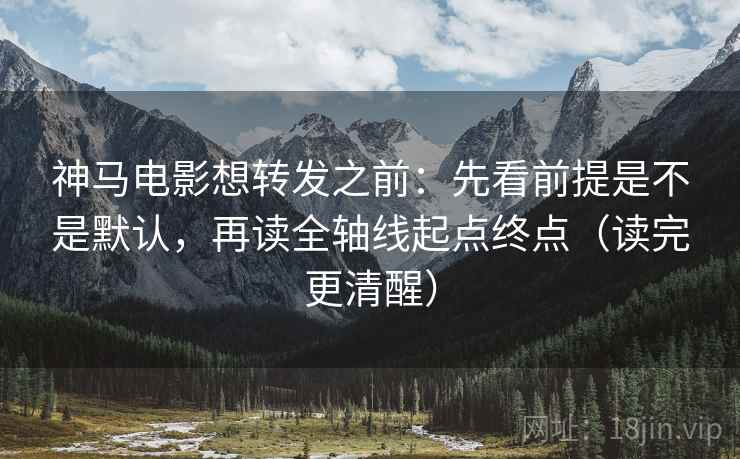 神马电影想转发之前：先看前提是不是默认，再读全轴线起点终点（读完更清醒）