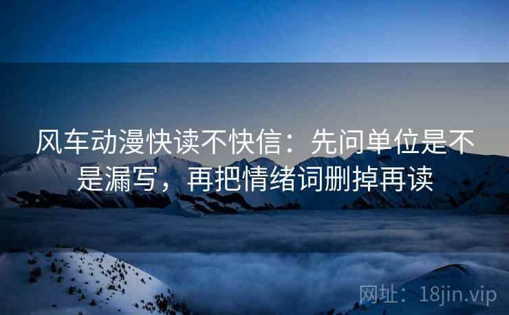 风车动漫快读不快信：先问单位是不是漏写，再把情绪词删掉再读