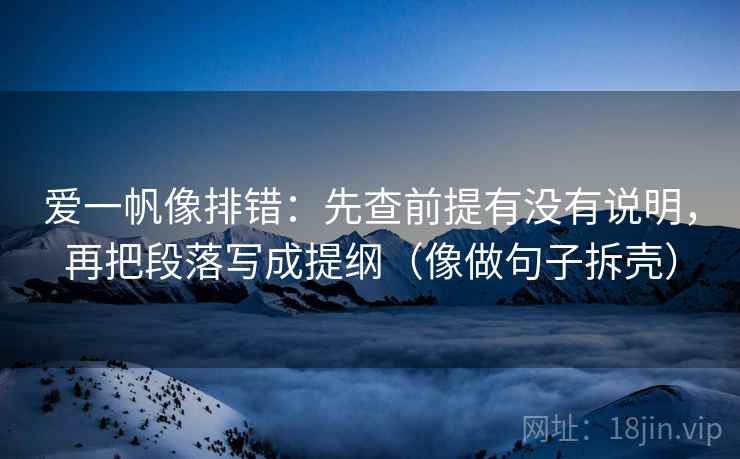 爱一帆像排错：先查前提有没有说明，再把段落写成提纲（像做句子拆壳）