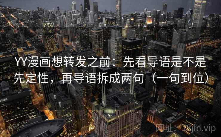 YY漫画想转发之前：先看导语是不是先定性，再导语拆成两句（一句到位）