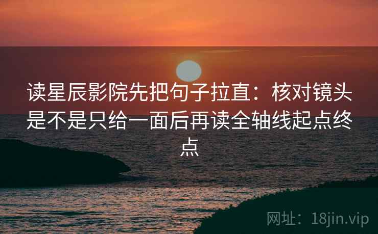 读星辰影院先把句子拉直：核对镜头是不是只给一面后再读全轴线起点终点