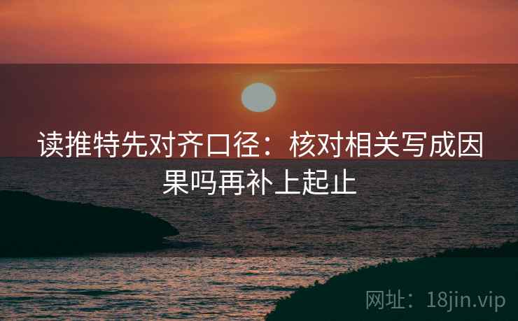 读推特先对齐口径：核对相关写成因果吗再补上起止