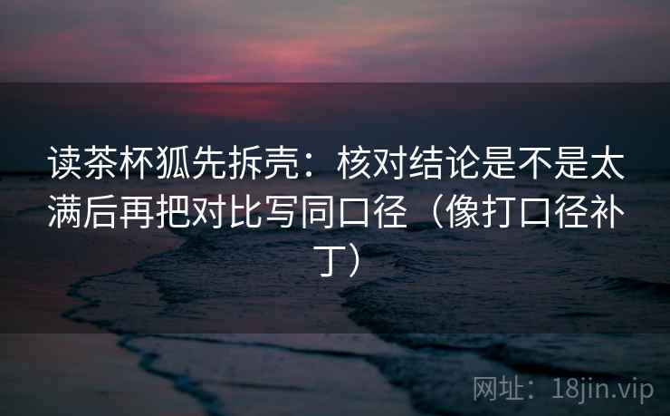 读茶杯狐先拆壳：核对结论是不是太满后再把对比写同口径（像打口径补丁）