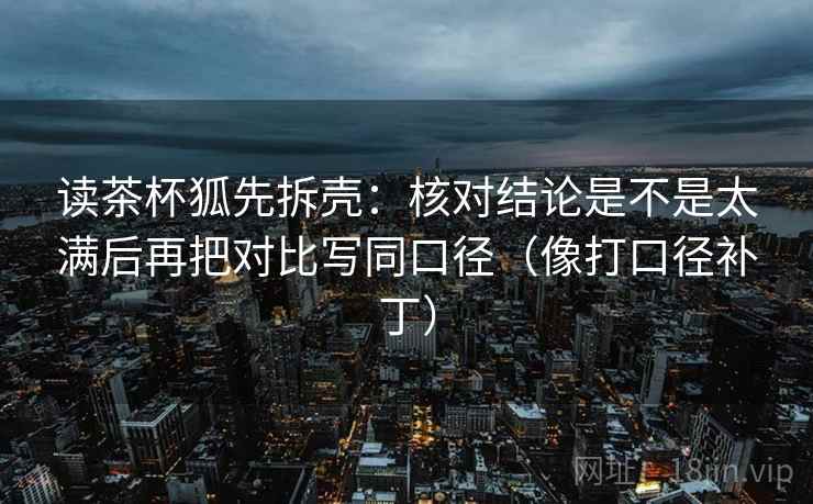 读茶杯狐先拆壳：核对结论是不是太满后再把对比写同口径（像打口径补丁）