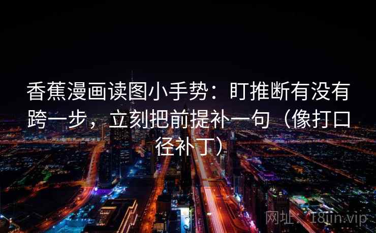 香蕉漫画读图小手势:盯推断有没有跨一步,立刻把前提补一句(像打口径补丁) 香蕉漫画读图小手势:盯推断有没有跨一步,立刻把前提补一句(像打口径补丁)
