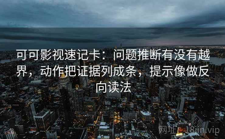 可可影视速记卡：问题推断有没有越界，动作把证据列成条，提示像做反向读法