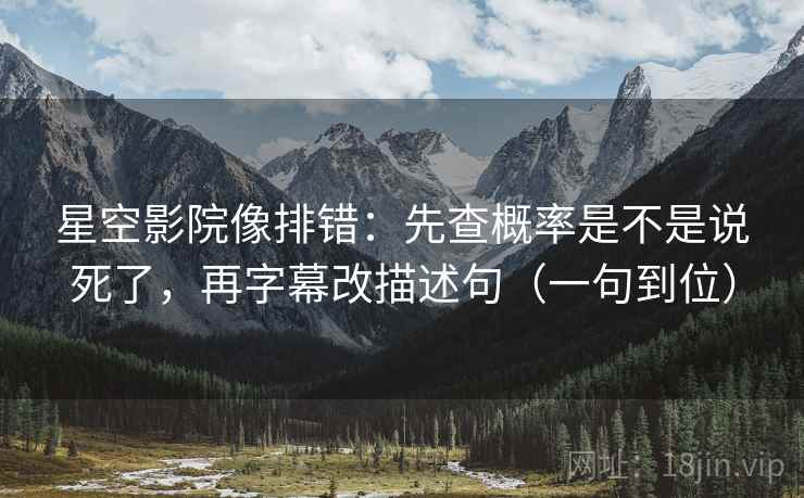 星空影院像排错：先查概率是不是说死了，再字幕改描述句（一句到位）