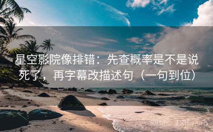 星空影院像排错：先查概率是不是说死了，再字幕改描述句（一句到位）