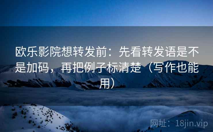 欧乐影院想转发前：先看转发语是不是加码，再把例子标清楚（写作也能用）