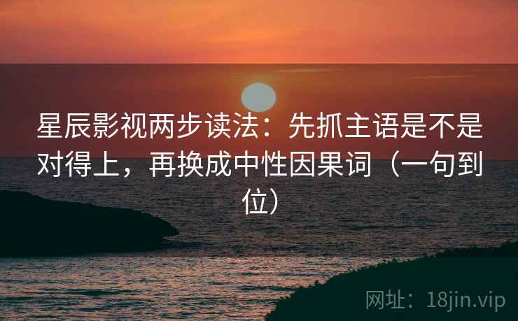 星辰影视两步读法：先抓主语是不是对得上，再换成中性因果词（一句到位）