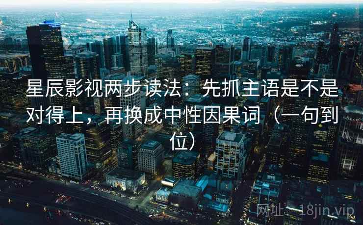 星辰影视两步读法:先抓主语是不是对得上,再换成中性因果词(一句到位) 星辰影视两步读法:先抓主语是不是对得上,再换成中性因果词(一句到位)