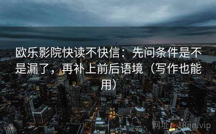 欧乐影院快读不快信：先问条件是不是漏了，再补上前后语境（写作也能用）