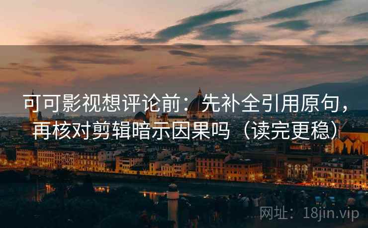 可可影视想评论前：先补全引用原句，再核对剪辑暗示因果吗（读完更稳）