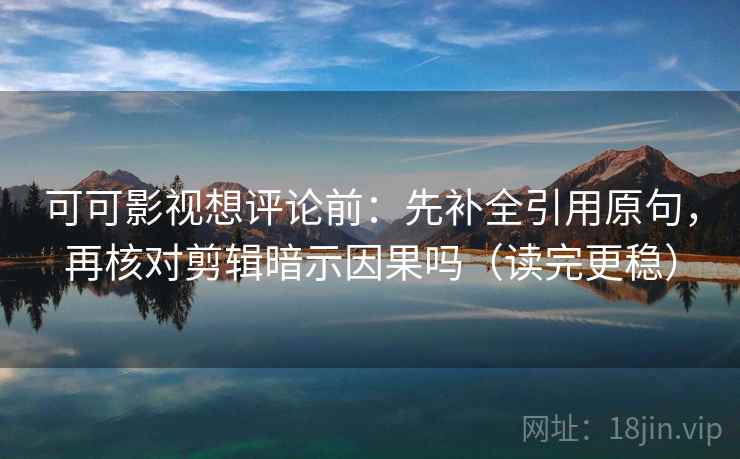 可可影视想评论前：先补全引用原句，再核对剪辑暗示因果吗（读完更稳）