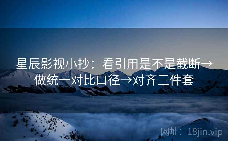 星辰影视小抄：看引用是不是截断→做统一对比口径→对齐三件套