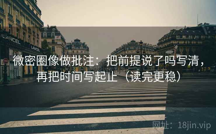 微密圈像做批注：把前提说了吗写清，再把时间写起止（读完更稳）