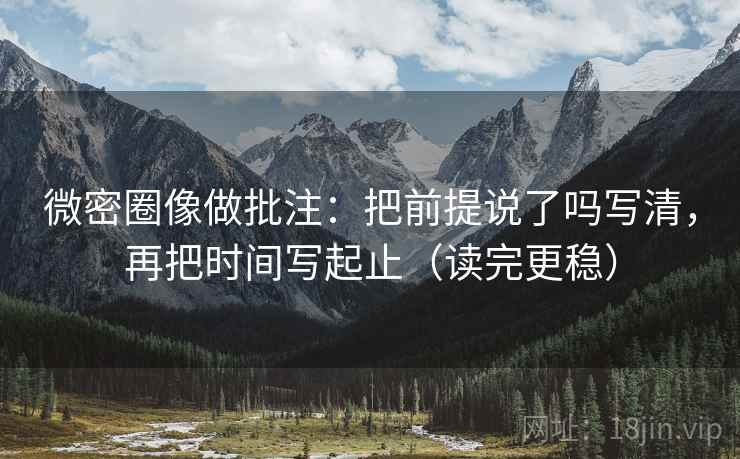 微密圈像做批注：把前提说了吗写清，再把时间写起止（读完更稳）