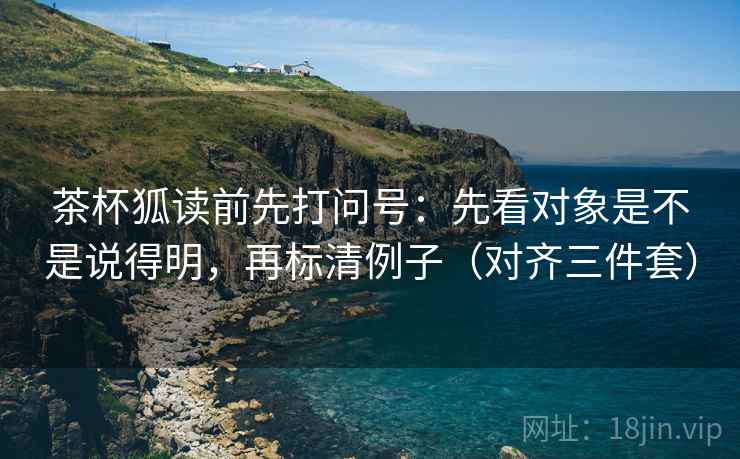 茶杯狐读前先打问号：先看对象是不是说得明，再标清例子（对齐三件套）