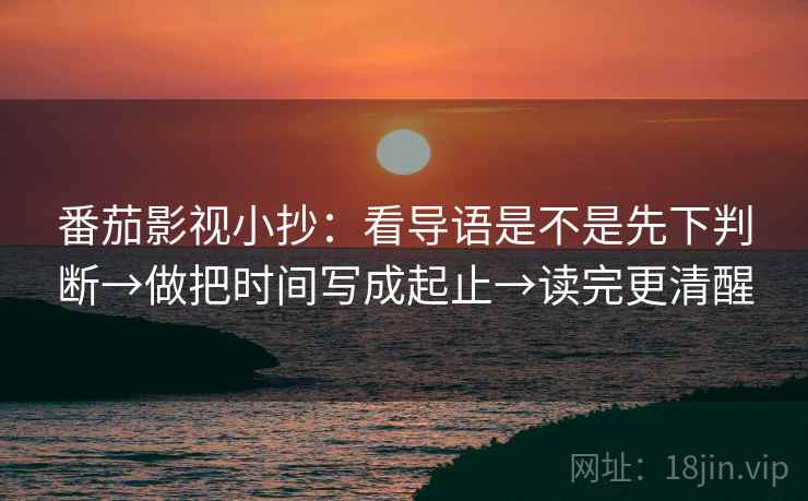 番茄影视小抄:看导语是不是先下判断→做把时间写成起止→读完更清醒 番茄影视小抄:看导语是不是先下判断→做把时间写成起止→读完更清醒