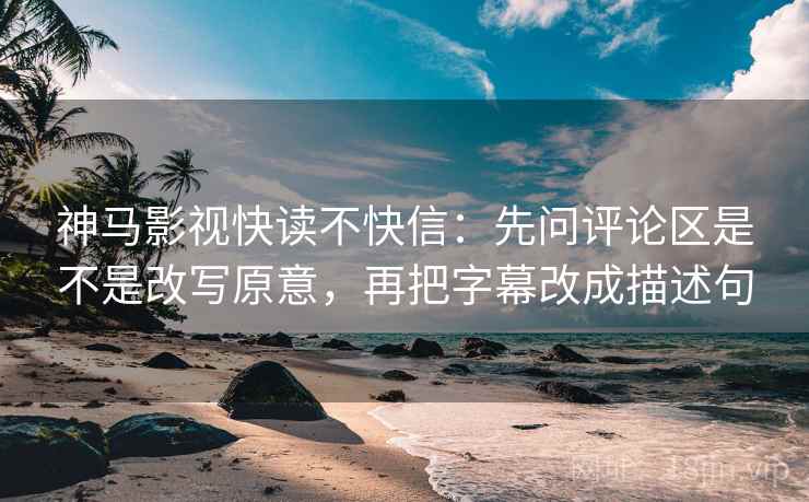 神马影视快读不快信：先问评论区是不是改写原意，再把字幕改成描述句