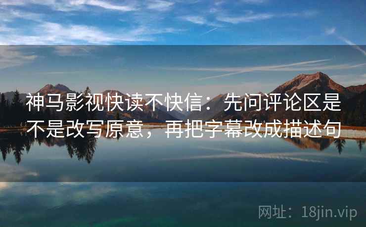 神马影视快读不快信：先问评论区是不是改写原意，再把字幕改成描述句