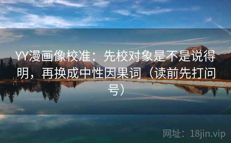YY漫画像校准：先校对象是不是说得明，再换成中性因果词（读前先打问号）