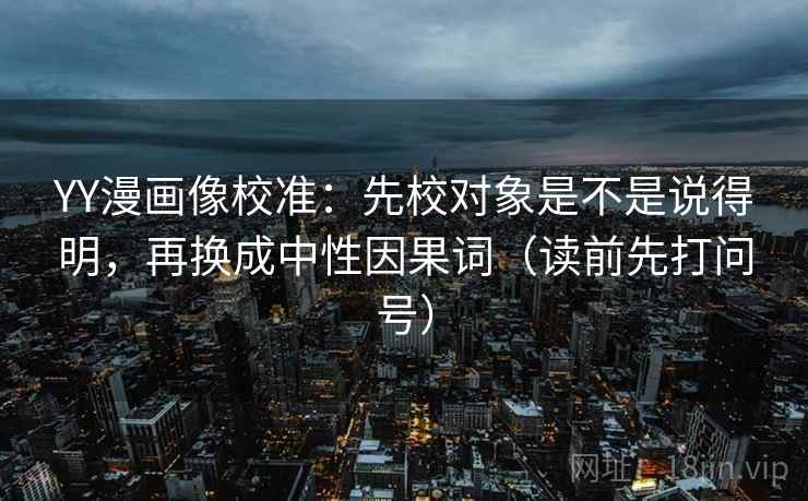 YY漫画像校准:先校对象是不是说得明,再换成中性因果词(读前先打问号) YY漫画像校准:先校对象是不是说得明,再换成中性因果词(读前先打问号)