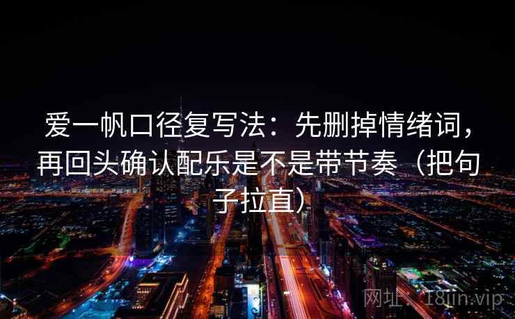 爱一帆口径复写法：先删掉情绪词，再回头确认配乐是不是带节奏（把句子拉直）