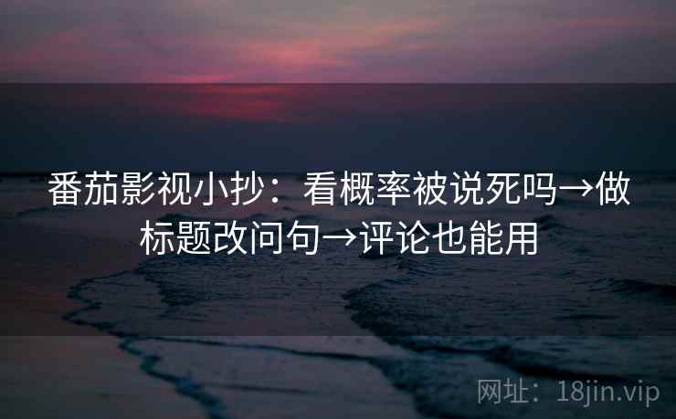 番茄影视小抄：看概率被说死吗→做标题改问句→评论也能用