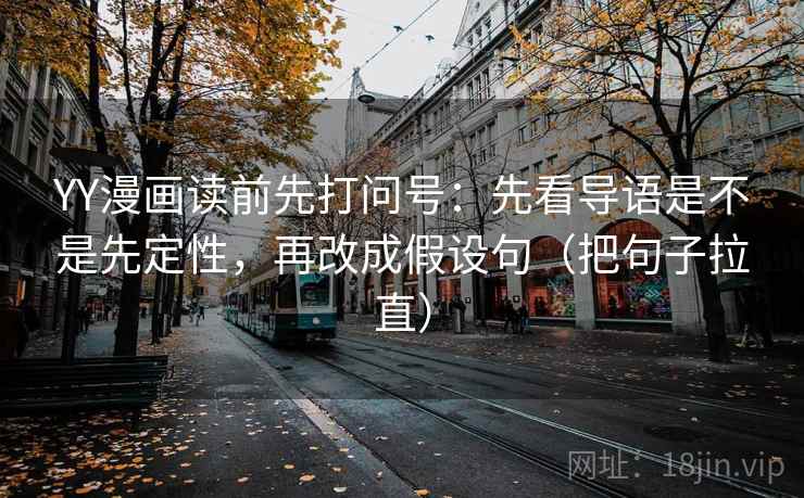 YY漫画读前先打问号:先看导语是不是先定性,再改成假设句(把句子拉直) YY漫画读前先打问号:先看导语是不是先定性,再改成假设句(把句子拉直)
