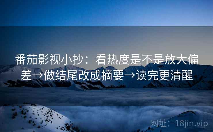 番茄影视小抄：看热度是不是放大偏差→做结尾改成摘要→读完更清醒