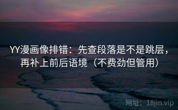 YY漫画像排错：先查段落是不是跳层，再补上前后语境（不费劲但管用）