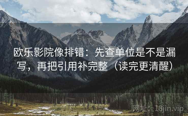 欧乐影院像排错：先查单位是不是漏写，再把引用补完整（读完更清醒）