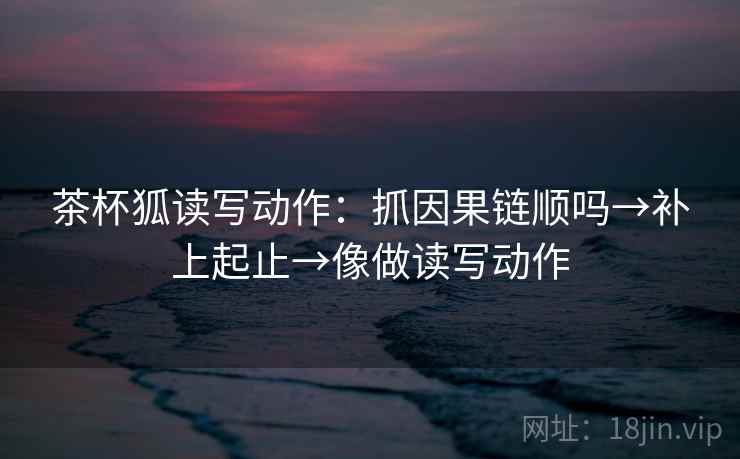 茶杯狐读写动作：抓因果链顺吗→补上起止→像做读写动作