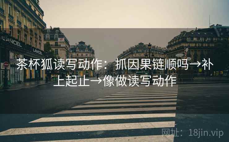茶杯狐读写动作：抓因果链顺吗→补上起止→像做读写动作