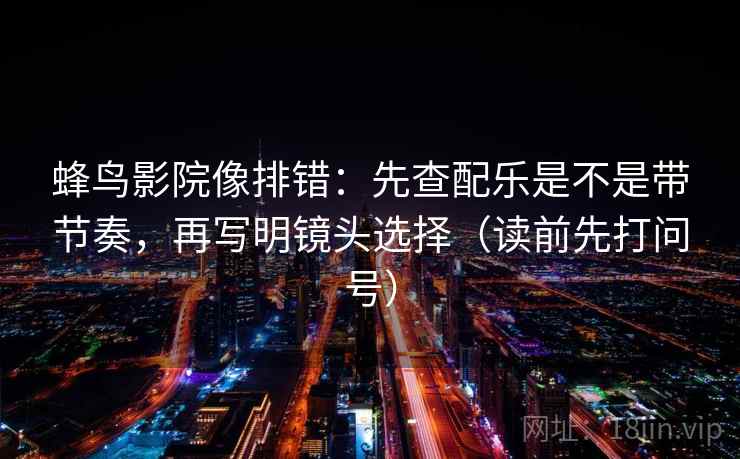 蜂鸟影院像排错：先查配乐是不是带节奏，再写明镜头选择（读前先打问号）
