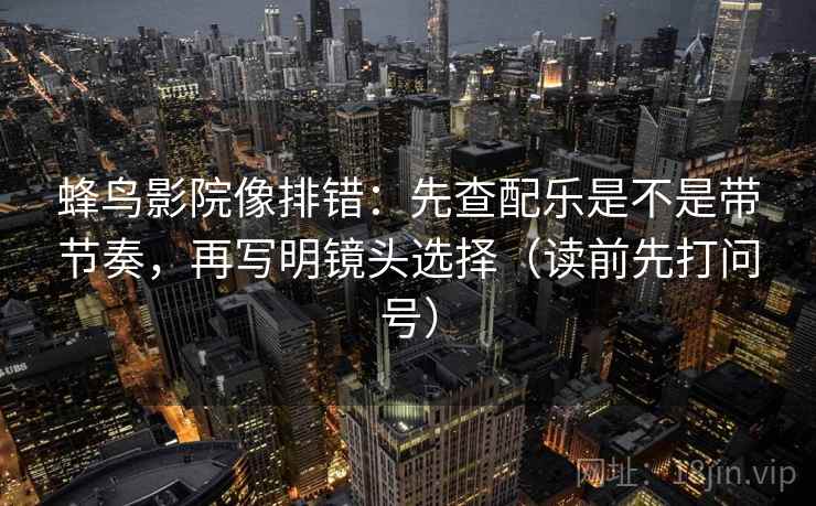 蜂鸟影院像排错：先查配乐是不是带节奏，再写明镜头选择（读前先打问号）