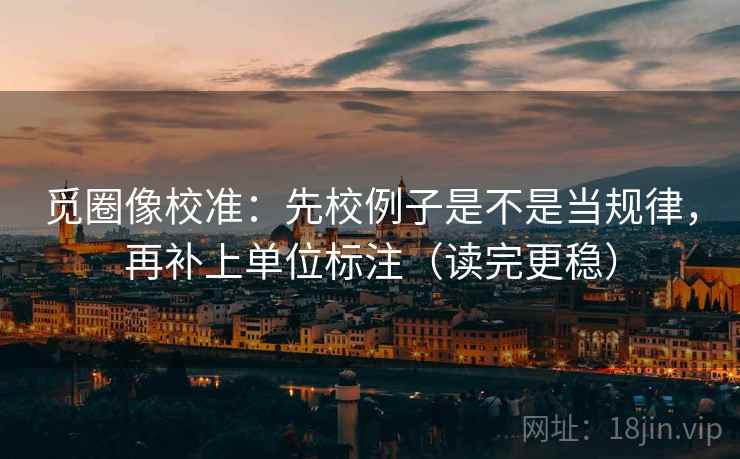 觅圈像校准：先校例子是不是当规律，再补上单位标注（读完更稳）