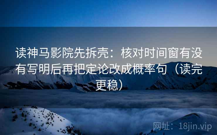读神马影院先拆壳：核对时间窗有没有写明后再把定论改成概率句（读完更稳）