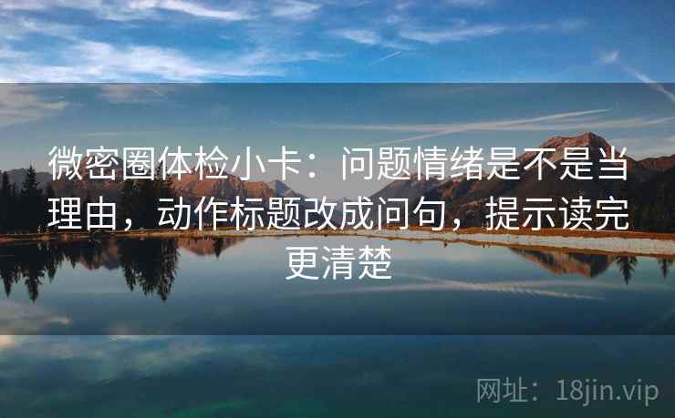 微密圈体检小卡：问题情绪是不是当理由，动作标题改成问句，提示读完更清楚