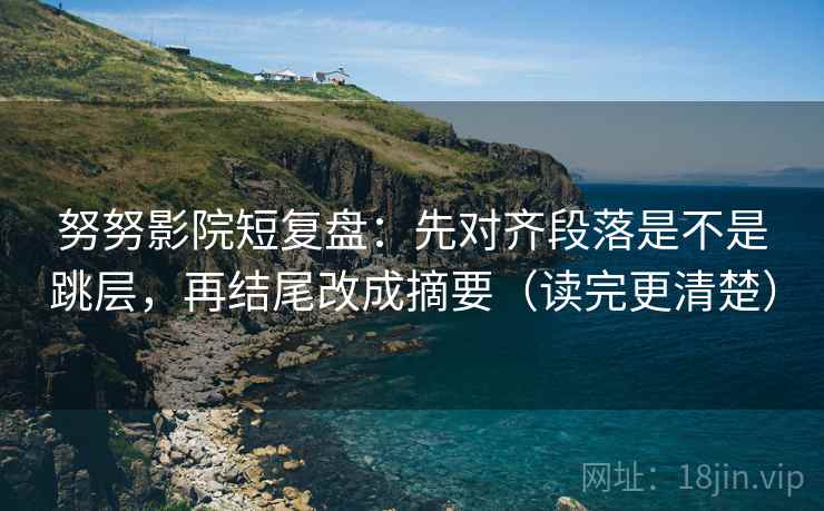 努努影院短复盘：先对齐段落是不是跳层，再结尾改成摘要（读完更清楚）