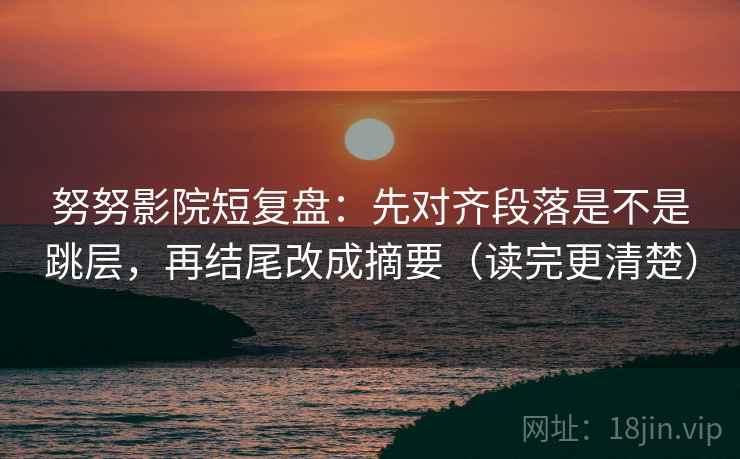 努努影院短复盘:先对齐段落是不是跳层,再结尾改成摘要(读完更清楚) 努努影院短复盘:先对齐段落是不是跳层,再结尾改成摘要(读完更清楚)