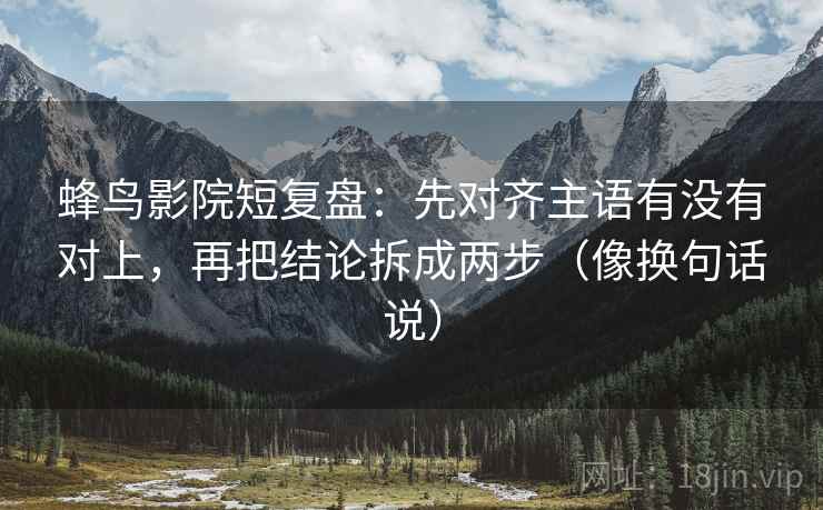 蜂鸟影院短复盘：先对齐主语有没有对上，再把结论拆成两步（像换句话说）