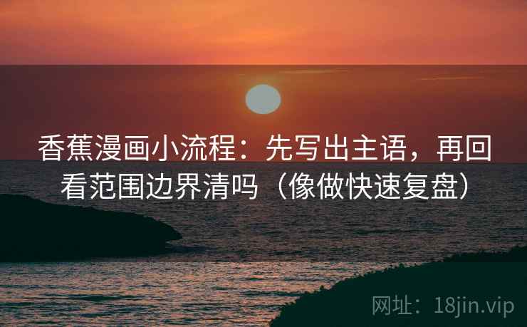 香蕉漫画小流程：先写出主语，再回看范围边界清吗（像做快速复盘）