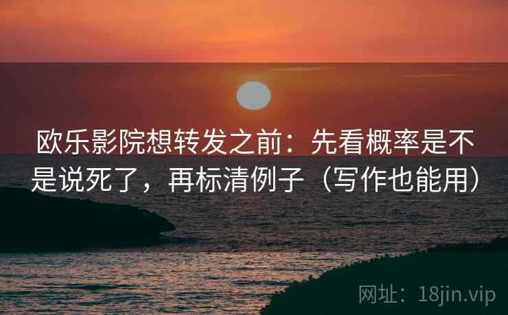 欧乐影院想转发之前：先看概率是不是说死了，再标清例子（写作也能用）