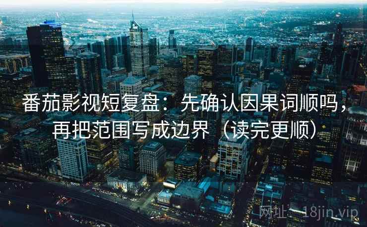 番茄影视短复盘：先确认因果词顺吗，再把范围写成边界（读完更顺）